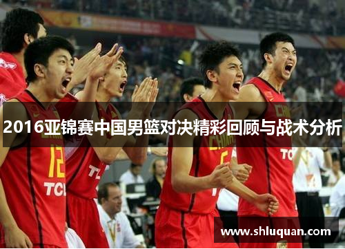 2016亚锦赛中国男篮对决精彩回顾与战术分析