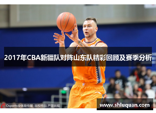 2017年CBA新疆队对阵山东队精彩回顾及赛季分析