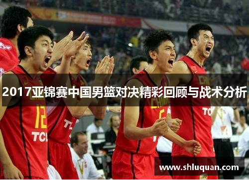 2017亚锦赛中国男篮对决精彩回顾与战术分析