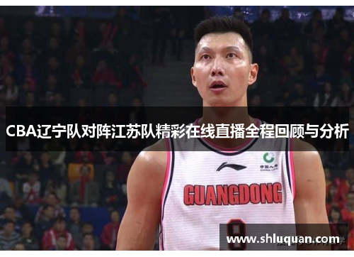 CBA辽宁队对阵江苏队精彩在线直播全程回顾与分析