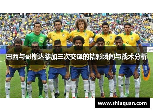 巴西与哥斯达黎加三次交锋的精彩瞬间与战术分析