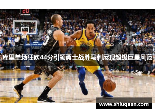 库里单场狂砍44分引领勇士战胜马刺展现超级巨星风范