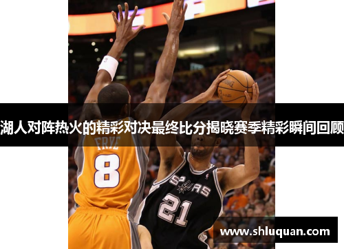 湖人对阵热火的精彩对决最终比分揭晓赛季精彩瞬间回顾