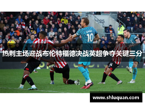 热刺主场迎战布伦特福德决战英超争夺关键三分