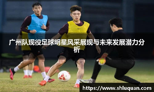 广州队现役足球明星风采展现与未来发展潜力分析