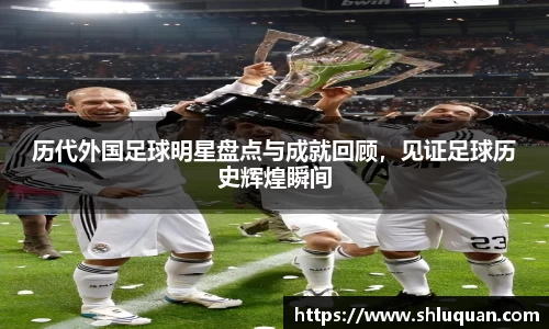 历代外国足球明星盘点与成就回顾，见证足球历史辉煌瞬间