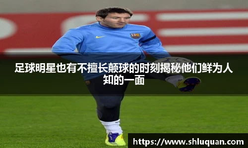 足球明星也有不擅长颠球的时刻揭秘他们鲜为人知的一面