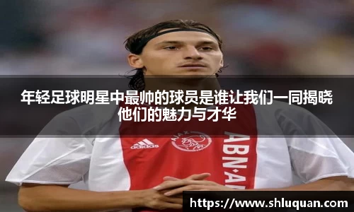 年轻足球明星中最帅的球员是谁让我们一同揭晓他们的魅力与才华