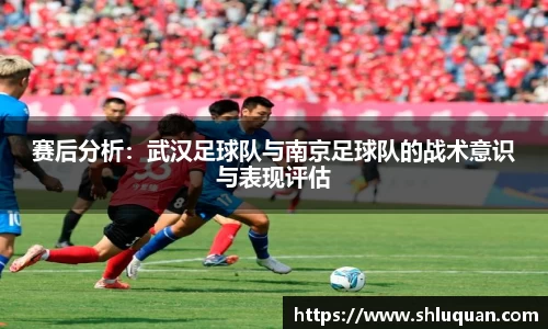 赛后分析：武汉足球队与南京足球队的战术意识与表现评估